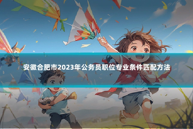 安徽合肥市2023年公务员职位专业条件匹配方法