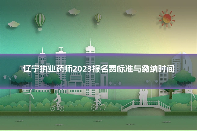 辽宁执业药师2023报名费标准与缴纳时间