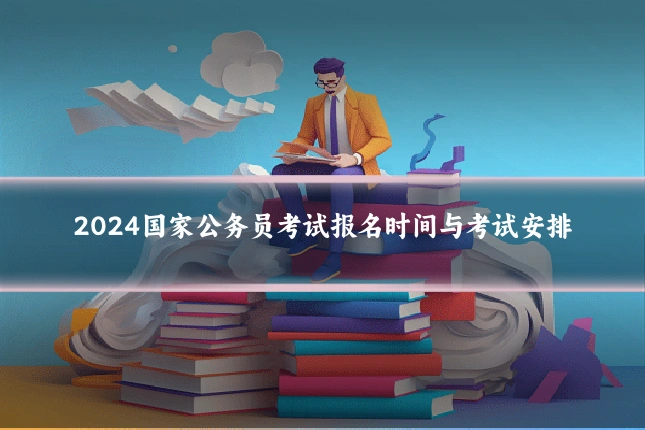 2024国家公务员考试报名时间与考试安排