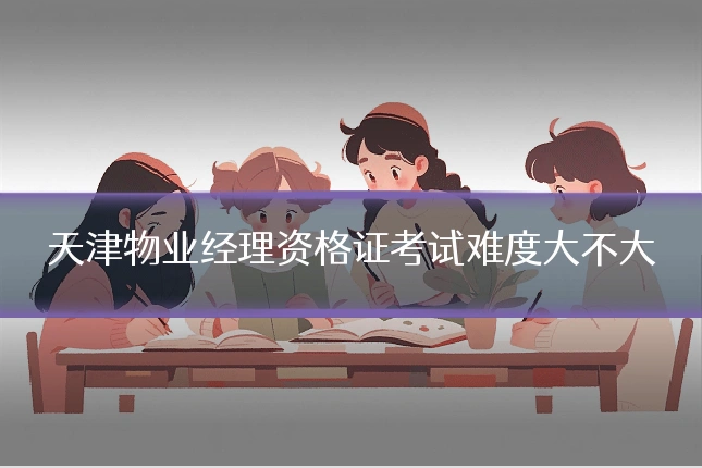 天津物业经理资格证考试难度大不大