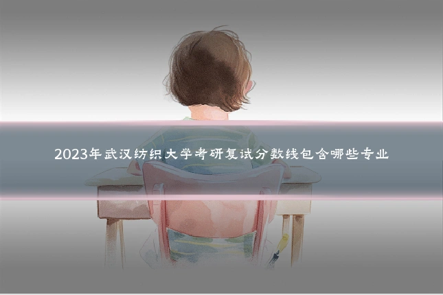 2023年武汉纺织大学考研复试分数线包含哪些专业