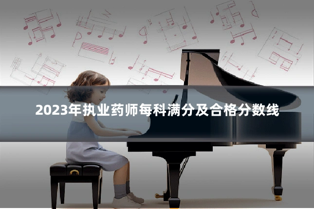 2023年执业药师每科满分及合格分数线