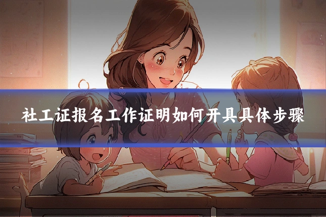 社工证报名工作证明如何开具具体步骤