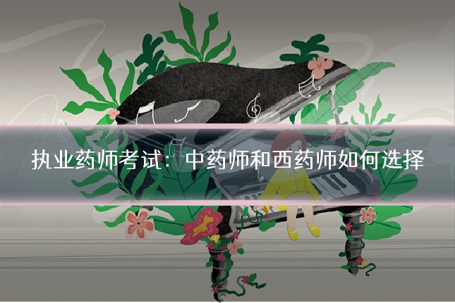 执业药师考试:中药师和西药师如何选择