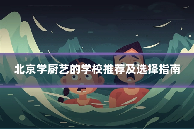 北京学厨艺的学校推荐及选择指南