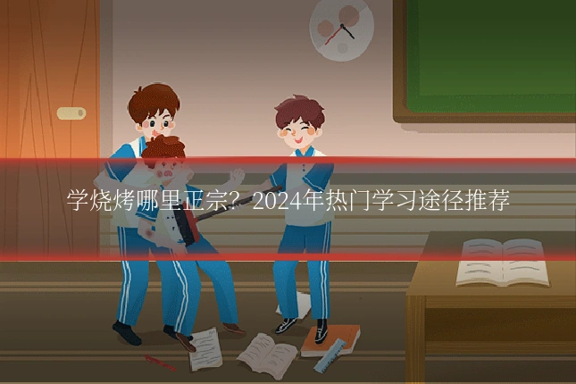 学烧烤哪里正宗？2024年热门学习途径推荐