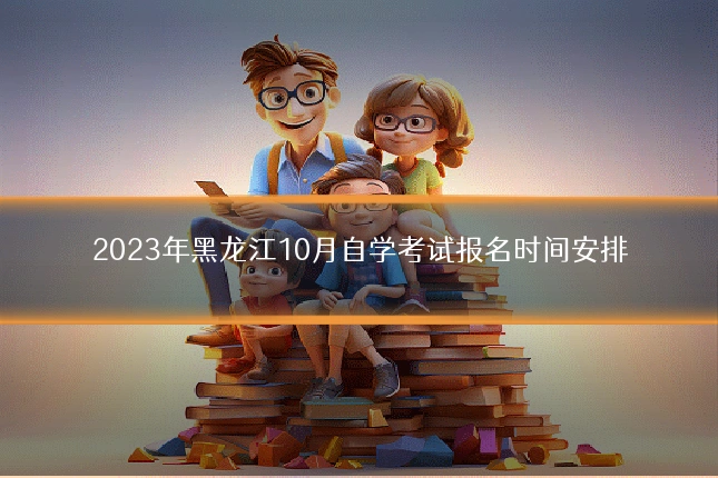 2023年黑龙江10月自学考试报名时间安排