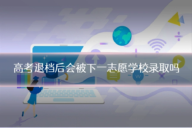 高考退档后会被下一志愿学校录取吗