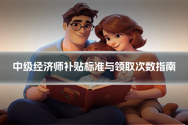 中级经济师补贴标准与领取次数指南