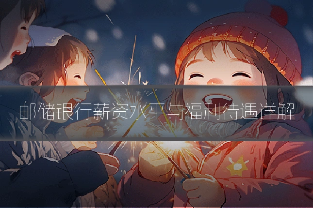 邮储银行薪资水平与福利待遇详解