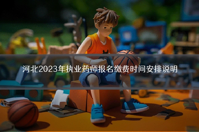 河北2023年执业药师报名缴费时间安排说明