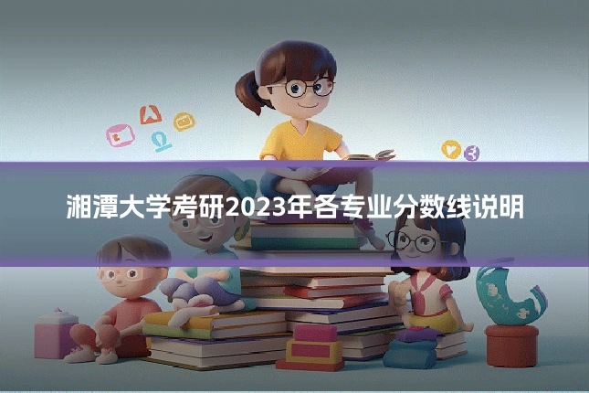 湘潭大学考研2023年各专业分数线说明