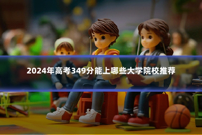 2024年高考349分能上哪些大学院校推荐