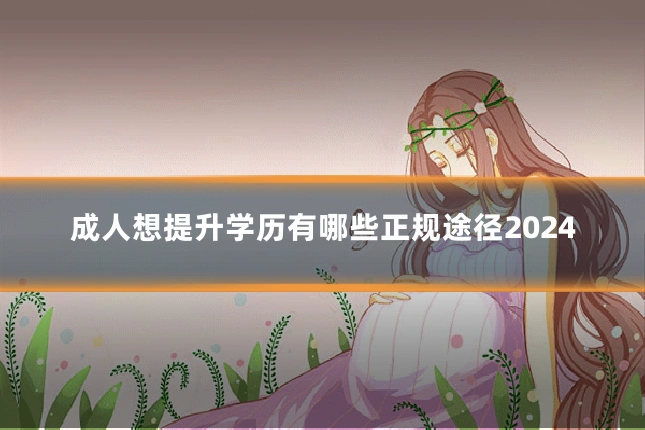 成人想提升学历有哪些正规途径2024