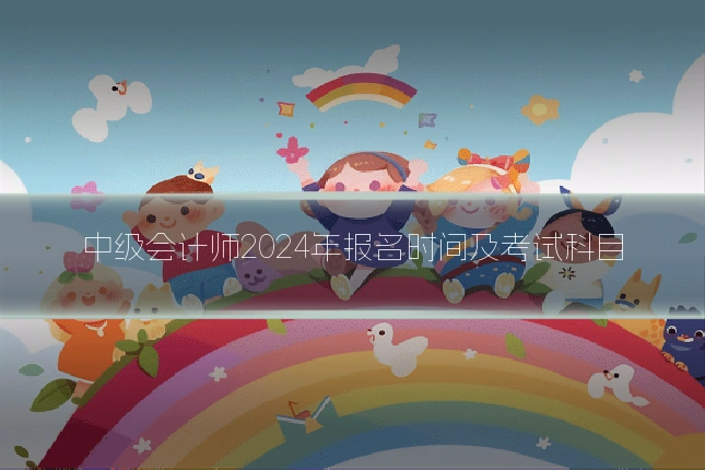 中级会计师2024年报名时间及考试科目