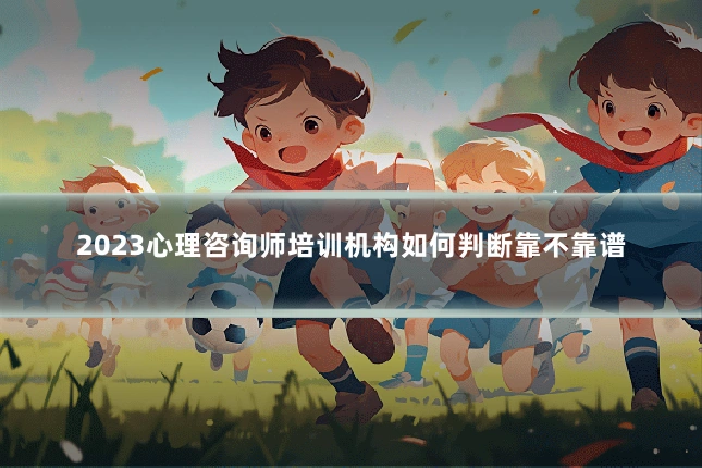 2023心理咨询师培训机构如何判断靠不靠谱