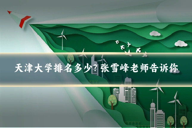 天津大学排名多少?张雪峰老师告诉你