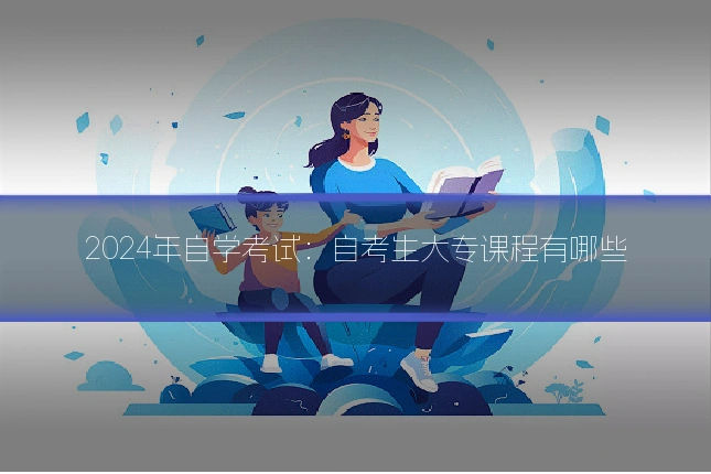 2024年自学考试:自考生大专课程有哪些