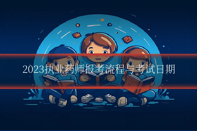 2023执业药师报考流程与考试日期