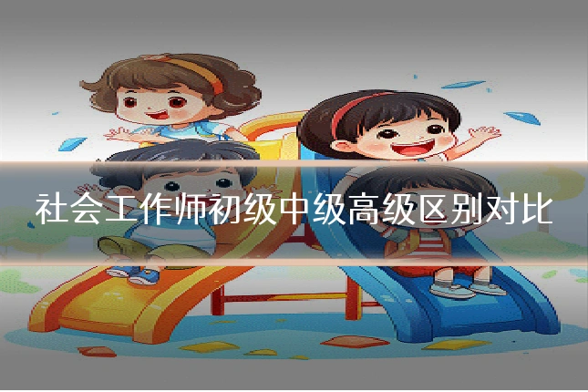 社会工作师初级中级高级区别对比