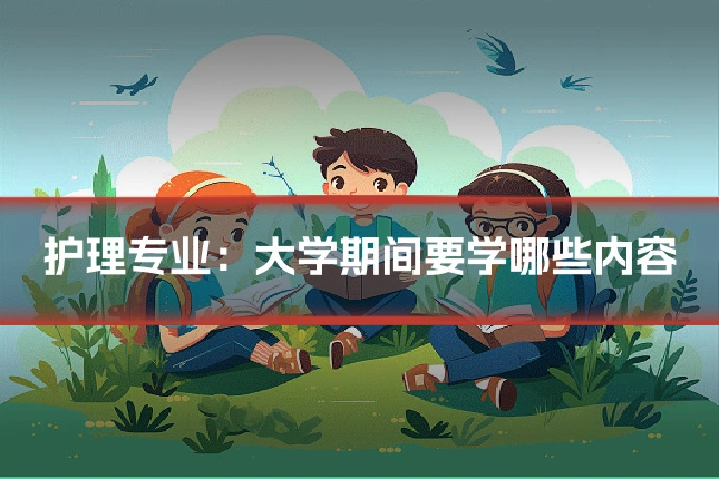 护理专业:大学期间要学哪些内容