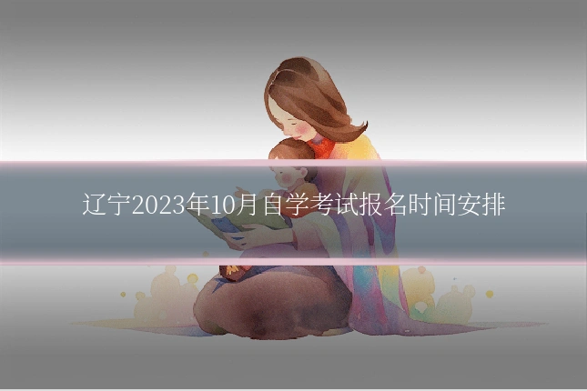 辽宁2023年10月自学考试报名时间安排