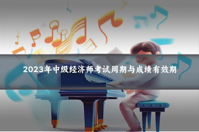 2023年中级经济师考试周期与成绩有效期