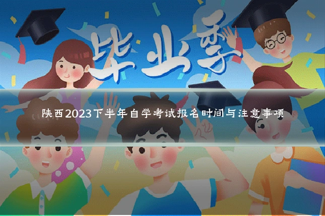陕西2023下半年自学考试报名时间与注意事项