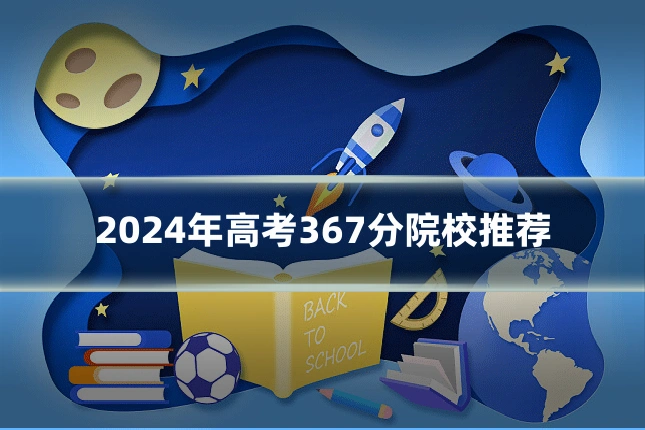 2024年高考367分院校推荐