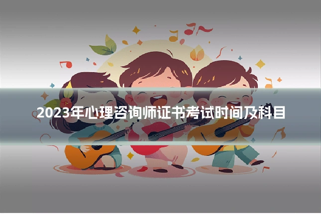 2023年心理咨询师证书考试时间及科目