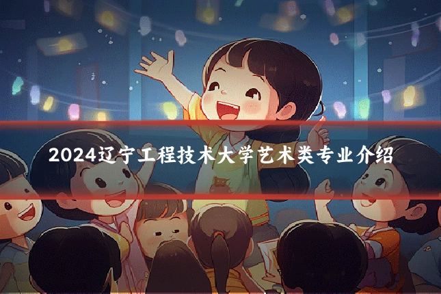 2024辽宁工程技术大学艺术类专业介绍