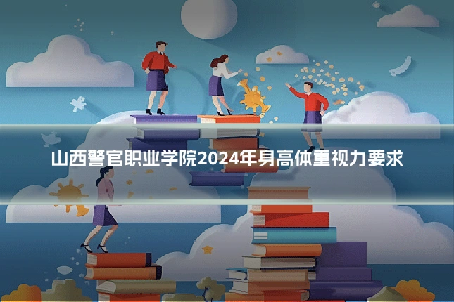 山西警官职业学院2024年身高体重视力要求