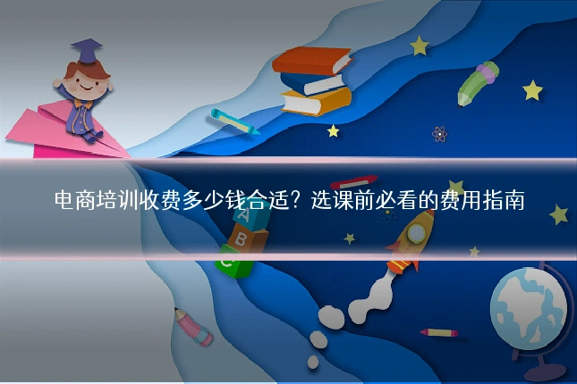 电商培训收费多少钱合适？选课前必看的费用指南