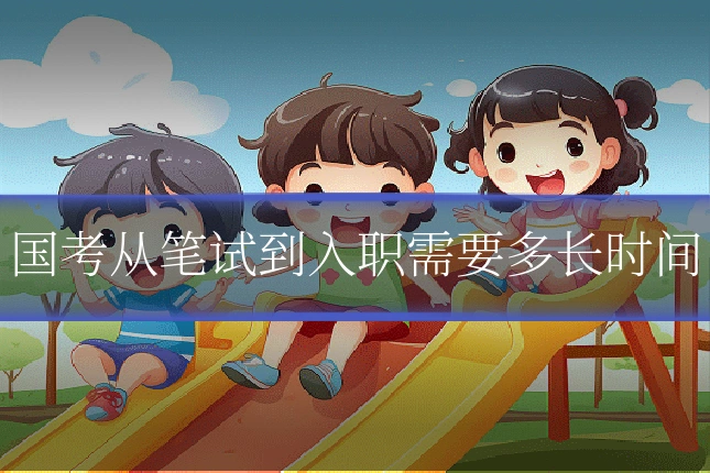 国考从笔试到入职需要多长时间