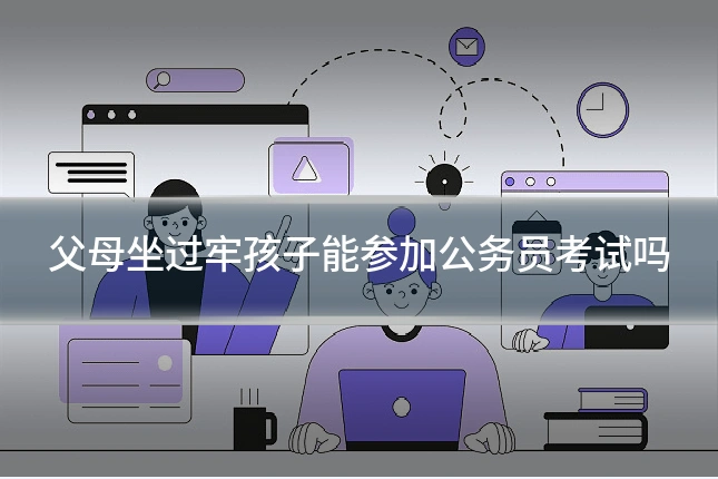 父母坐过牢孩子能参加公务员考试吗