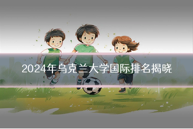 2024年乌克兰大学国际排名揭晓