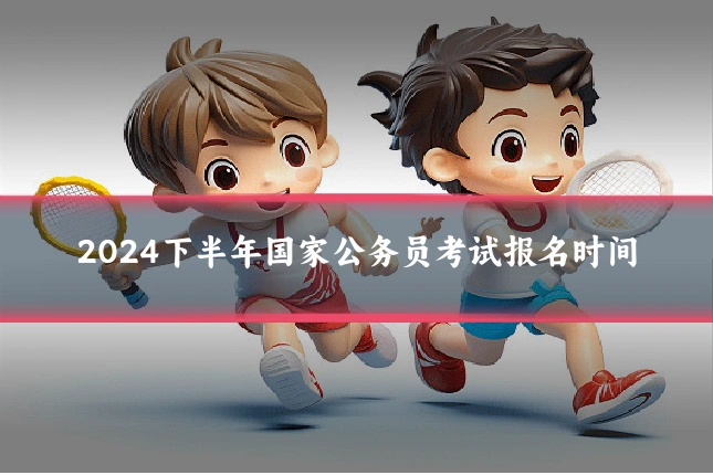 2024下半年国家公务员考试报名时间