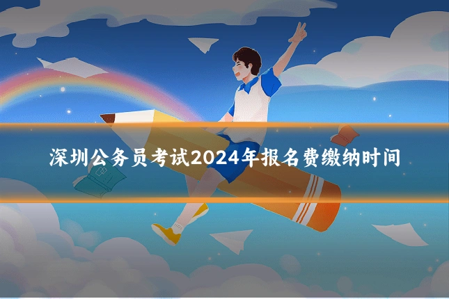 深圳公务员考试2024年报名费缴纳时间