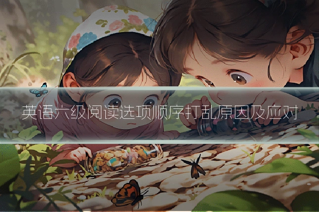 英语六级阅读选项顺序打乱原因及应对