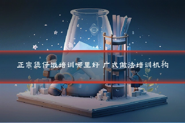正宗煲仔饭培训哪里好 广式做法培训机构