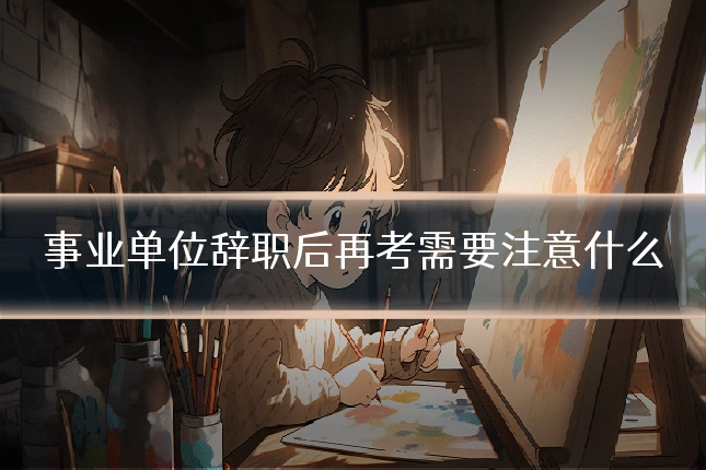 事业单位辞职后再考需要注意什么