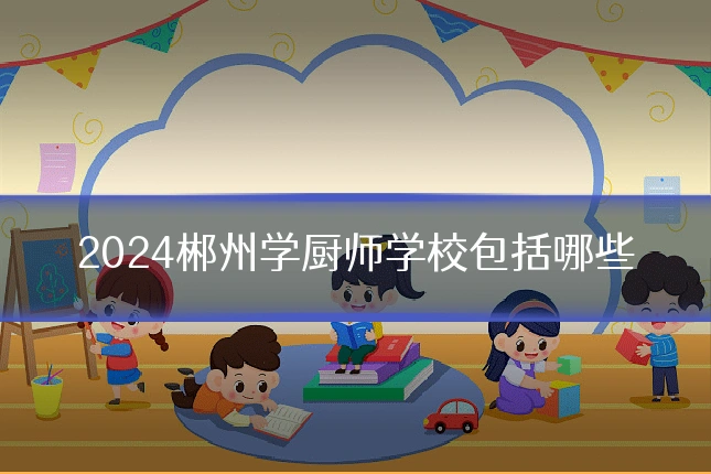 2024郴州学厨师学校包括哪些