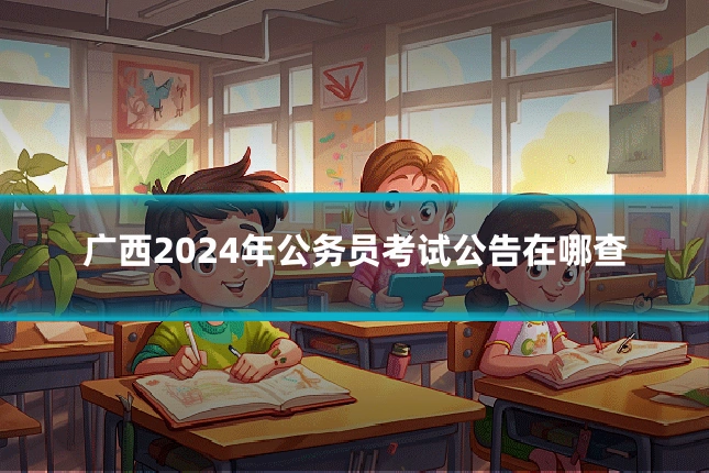广西2024年公务员考试公告在哪查