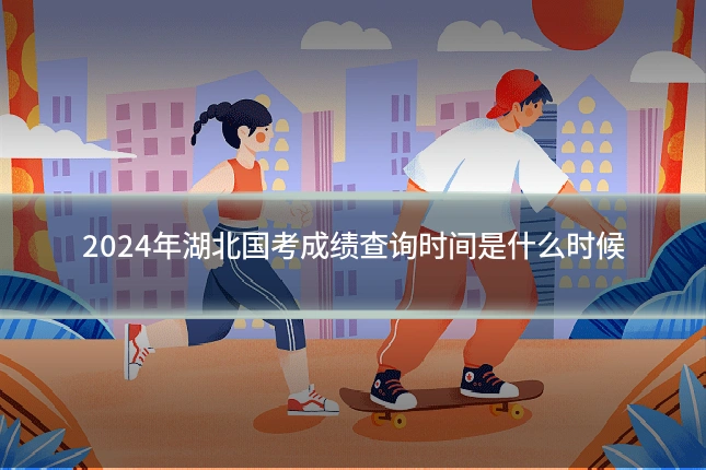 2024年湖北国考成绩查询时间是什么时候