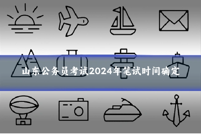 山东公务员考试2024年笔试时间确定