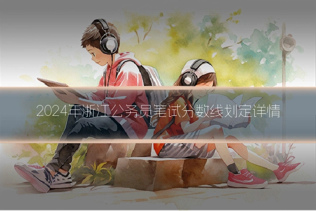 2024年浙江公务员笔试分数线划定详情
