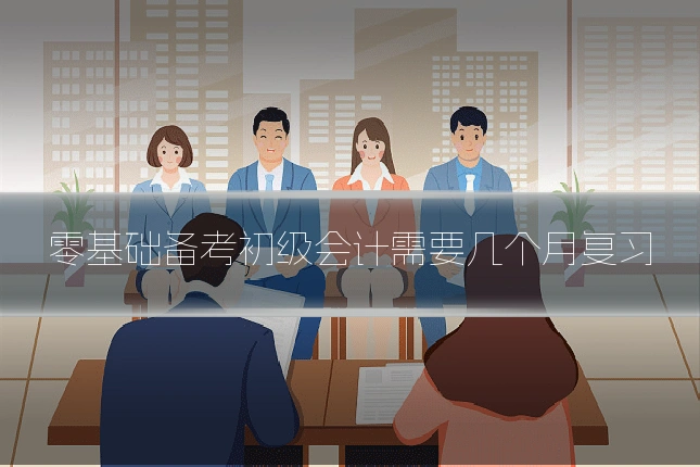 零基础备考初级会计需要几个月复习