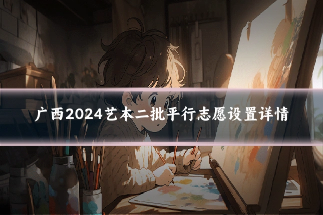 广西2024艺本二批平行志愿设置详情