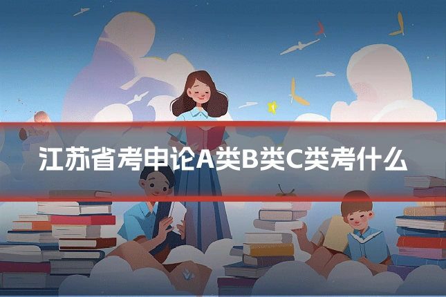 江苏省考申论A类B类C类考什么