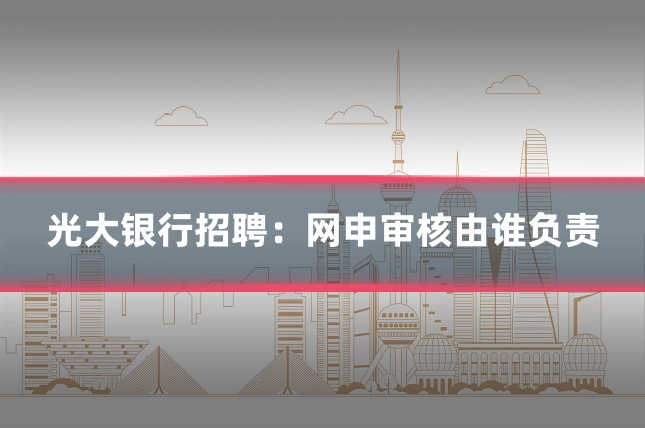 光大银行招聘:网申审核由谁负责